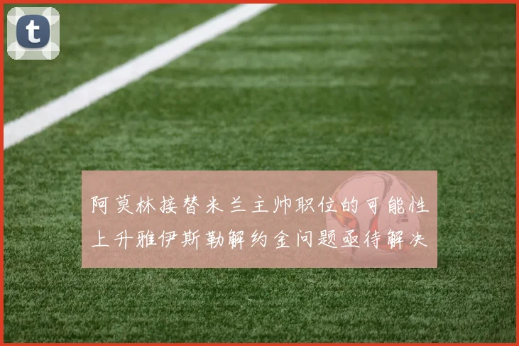 阿莫林接替米兰主帅职位的可能性上升雅伊斯勒解约金问题亟待解决