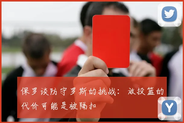 保罗谈防守罗斯的挑战：放投篮的代价可能是被隔扣
