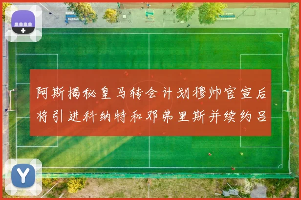 阿斯揭秘皇马转会计划穆帅官宣后将引进科纳特和邓弗里斯并续约吕迪格