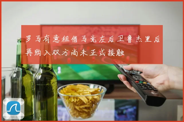罗马有意租借马竞左后卫鲁杰里后再购入双方尚未正式接触
