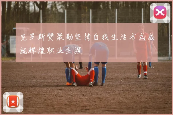 克罗斯赞聚勒坚持自我生活方式成就辉煌职业生涯