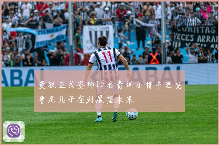 曼联正式签约15名青训小将卡里克鲁尼儿子在列展望未来