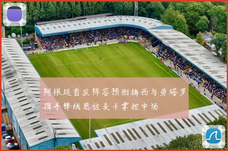 阿根廷首发阵容预测梅西与劳塔罗携手锋线恩佐麦卡掌控中场
