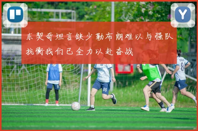 东契奇坦言缺少勒布朗难以与强队抗衡我们已全力以赴奋战
