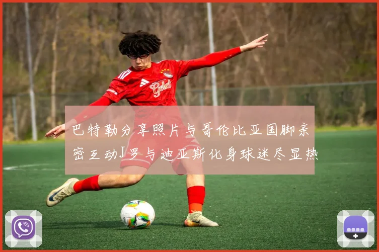 巴特勒分享照片与哥伦比亚国脚亲密互动J罗与迪亚斯化身球迷尽显热情