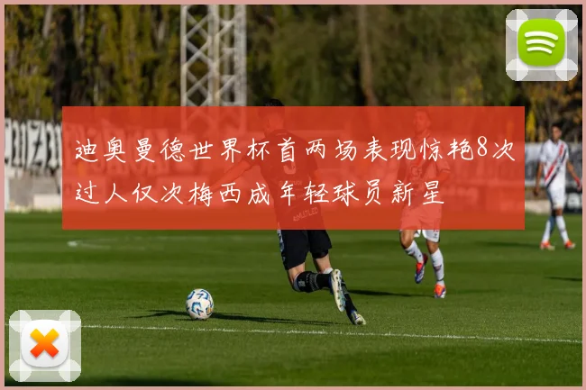 迪奥曼德世界杯首两场表现惊艳8次过人仅次梅西成年轻球员新星