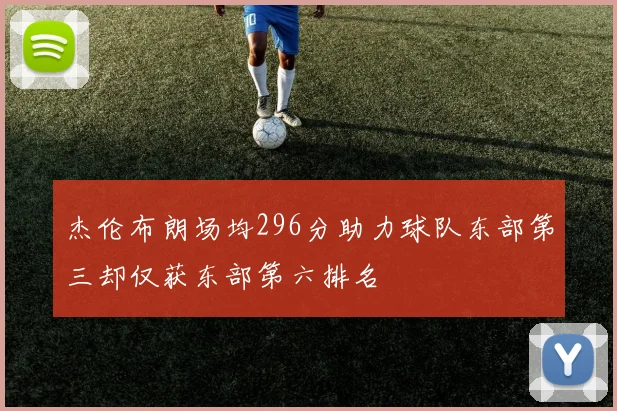 杰伦布朗场均296分助力球队东部第三却仅获东部第六排名