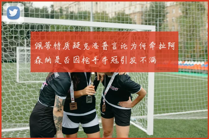 佩蒂特质疑克洛普言论为何牵扯阿森纳是否因枪手夺冠引发不满