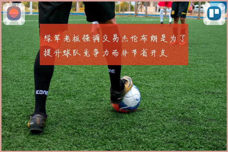 绿军老板强调交易杰伦布朗是为了提升球队竞争力而非节省开支