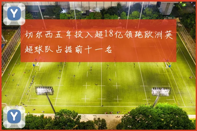 切尔西五年投入超18亿领跑欧洲英超球队占据前十一名