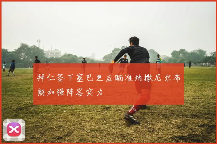 拜仁签下塞巴里后瞄准纳撒尼尔布朗加强阵容实力