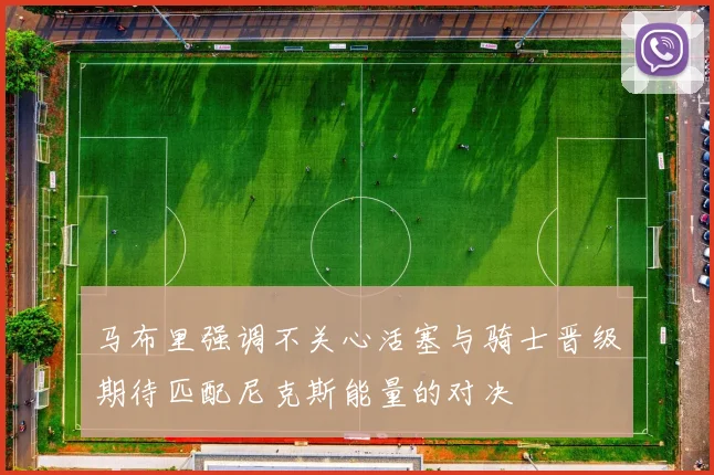 马布里强调不关心活塞与骑士晋级期待匹配尼克斯能量的对决