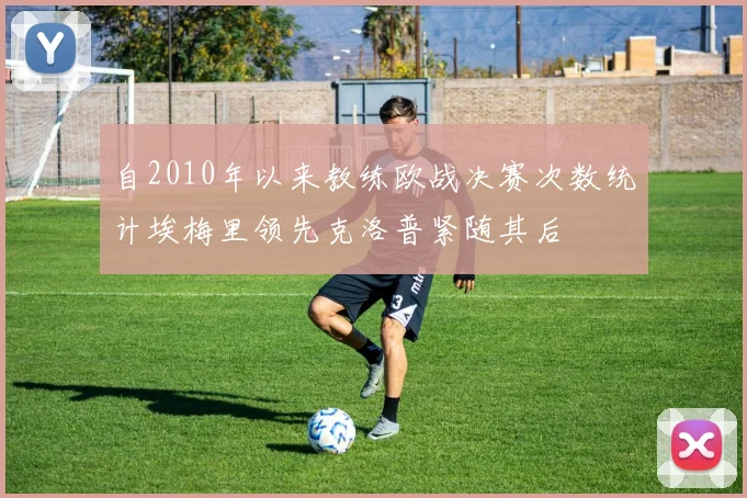 自2010年以来教练欧战决赛次数统计埃梅里领先克洛普紧随其后