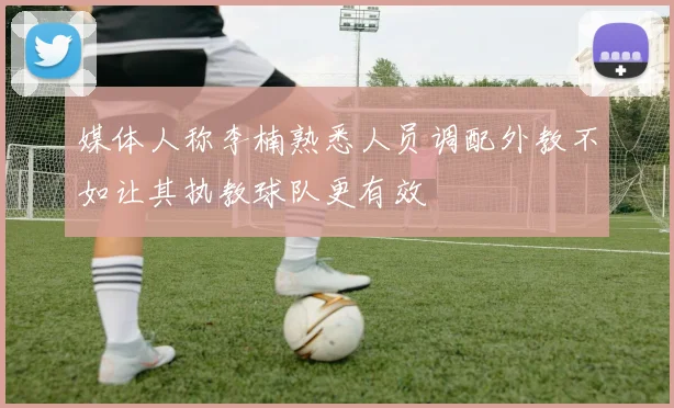 媒体人称李楠熟悉人员调配外教不如让其执教球队更有效