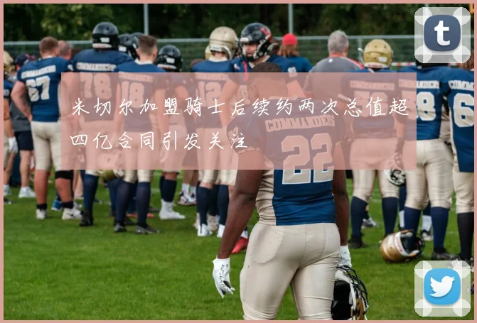 米切尔加盟骑士后续约两次总值超四亿合同引发关注