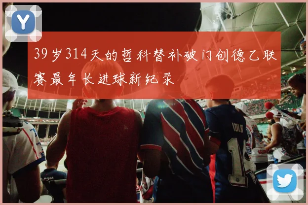 39岁314天的哲科替补破门创德乙联赛最年长进球新纪录