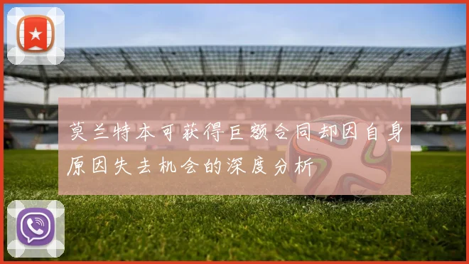 莫兰特本可获得巨额合同却因自身原因失去机会的深度分析