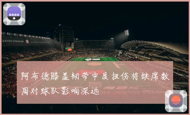 阿布德膝盖韧带中度扭伤将缺席数周对球队影响深远