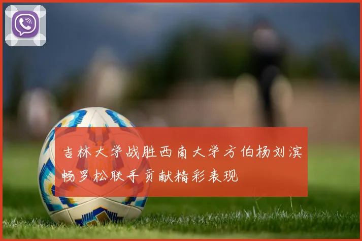 吉林大学战胜西南大学方伯杨刘滨畅罗松联手贡献精彩表现