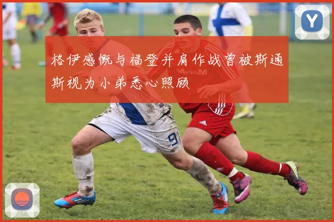 格伊感慨与福登并肩作战曾被斯通斯视为小弟悉心照顾