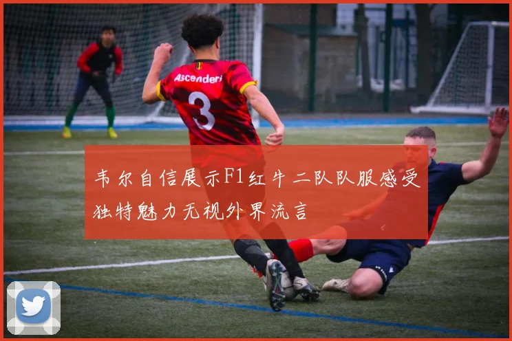 韦尔自信展示F1红牛二队队服感受独特魅力无视外界流言