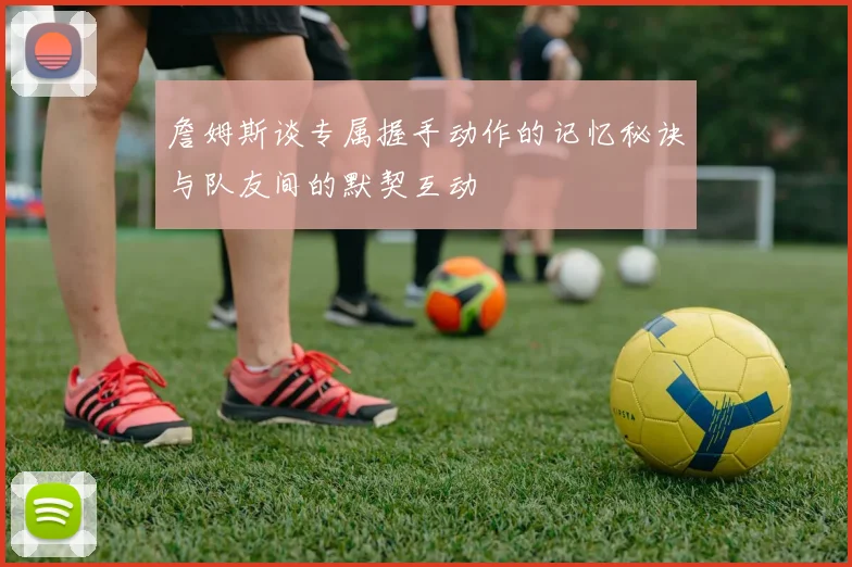 詹姆斯谈专属握手动作的记忆秘诀与队友间的默契互动