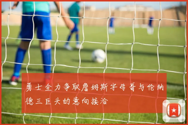 勇士全力争取詹姆斯字母哥与伦纳德三巨头的意向接洽