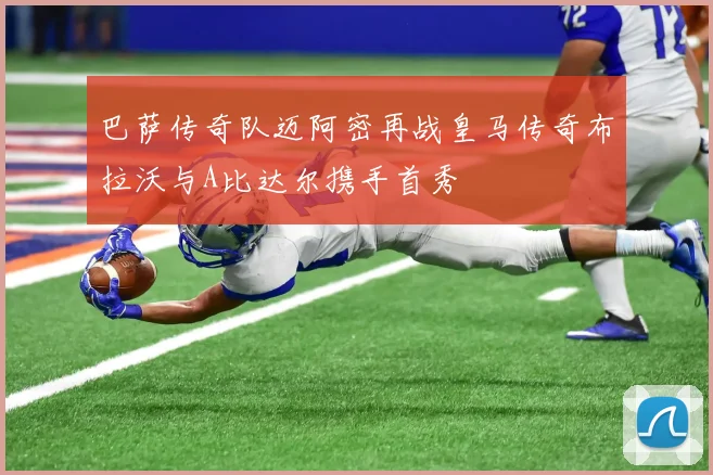 巴萨传奇队迈阿密再战皇马传奇布拉沃与A比达尔携手首秀