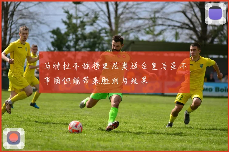 马特拉齐称穆里尼奥适合皇马虽不华丽但能带来胜利与结果