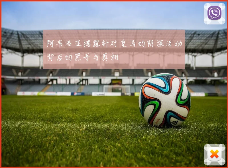 阿韦洛亚揭露针对皇马的阴谋活动背后的黑手与真相