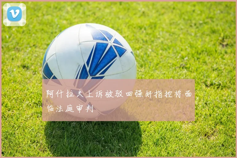 阿什拉夫上诉被驳回强奸指控将面临法庭审判