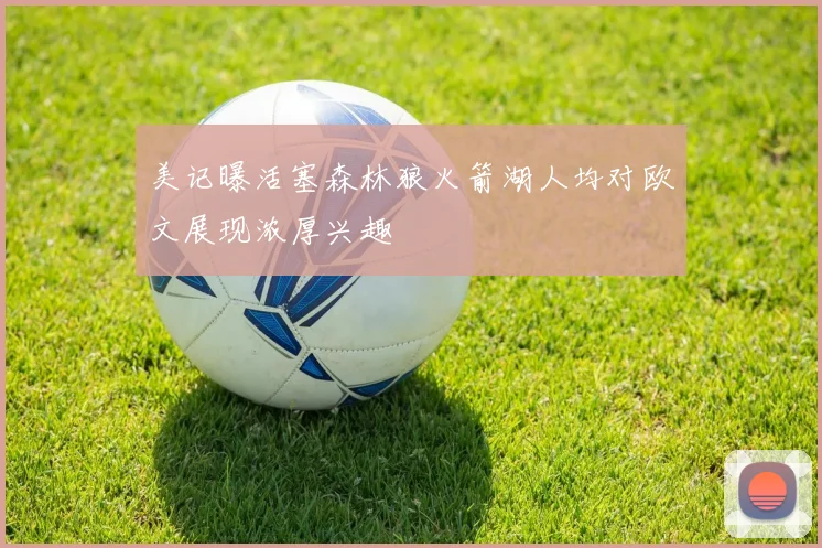 美记曝活塞森林狼火箭湖人均对欧文展现浓厚兴趣