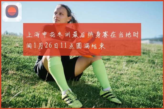 上海申花冬训最后热身赛在当地时间1月26日11点圆满结束