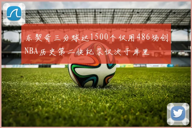 东契奇三分球达1500个仅用486场创NBA历史第二快纪录仅次于库里