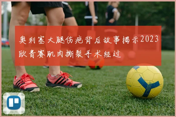 奥利塞大腿伤疤背后故事揭示2023欧青赛肌肉撕裂手术经过