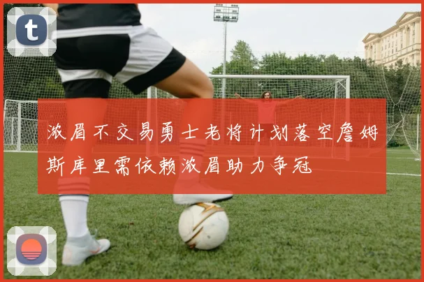 浓眉不交易勇士老将计划落空詹姆斯库里需依赖浓眉助力争冠