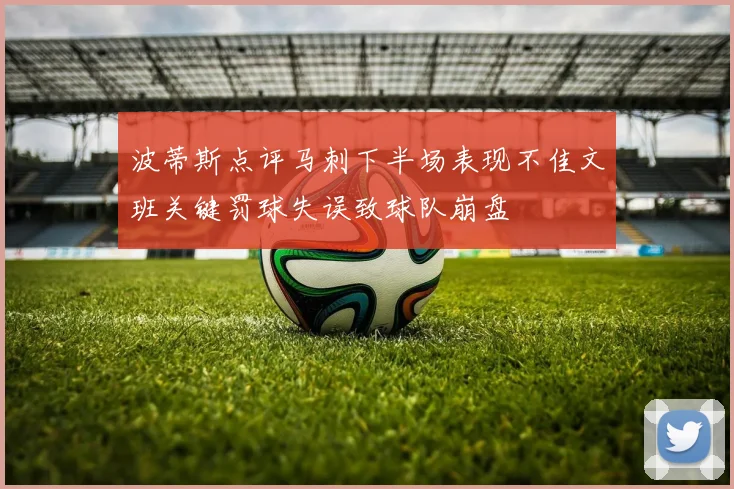 波蒂斯点评马刺下半场表现不佳文班关键罚球失误致球队崩盘